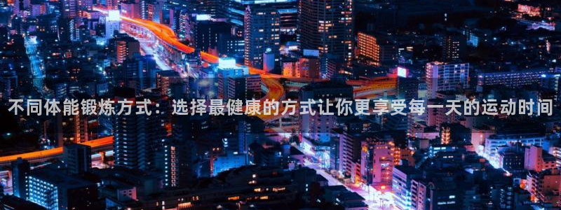 乐视体育全部主播名单：不同体能锻炼方式：选择最健康的方式让你更享受每一天的运动时间